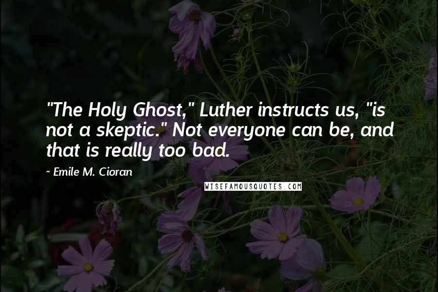 Emile M. Cioran Quotes: "The Holy Ghost," Luther instructs us, "is not a skeptic." Not everyone can be, and that is really too bad.