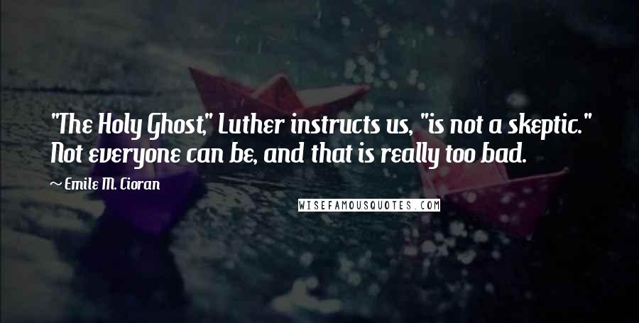 Emile M. Cioran Quotes: "The Holy Ghost," Luther instructs us, "is not a skeptic." Not everyone can be, and that is really too bad.