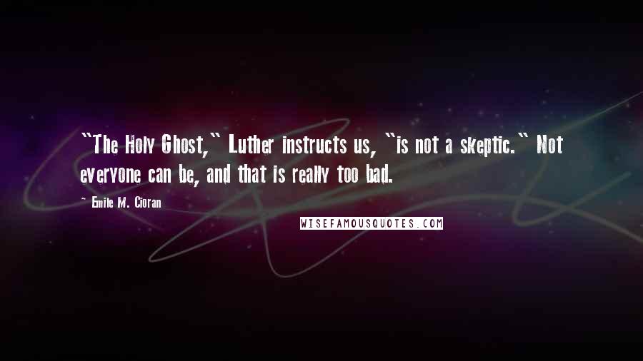 Emile M. Cioran Quotes: "The Holy Ghost," Luther instructs us, "is not a skeptic." Not everyone can be, and that is really too bad.