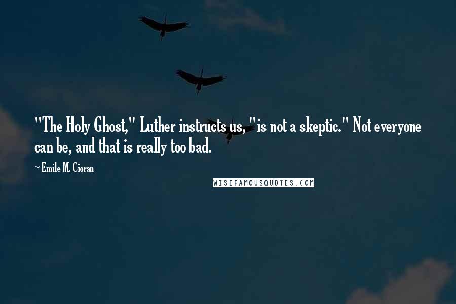 Emile M. Cioran Quotes: "The Holy Ghost," Luther instructs us, "is not a skeptic." Not everyone can be, and that is really too bad.