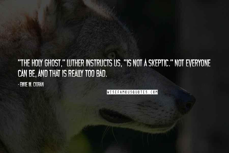 Emile M. Cioran Quotes: "The Holy Ghost," Luther instructs us, "is not a skeptic." Not everyone can be, and that is really too bad.