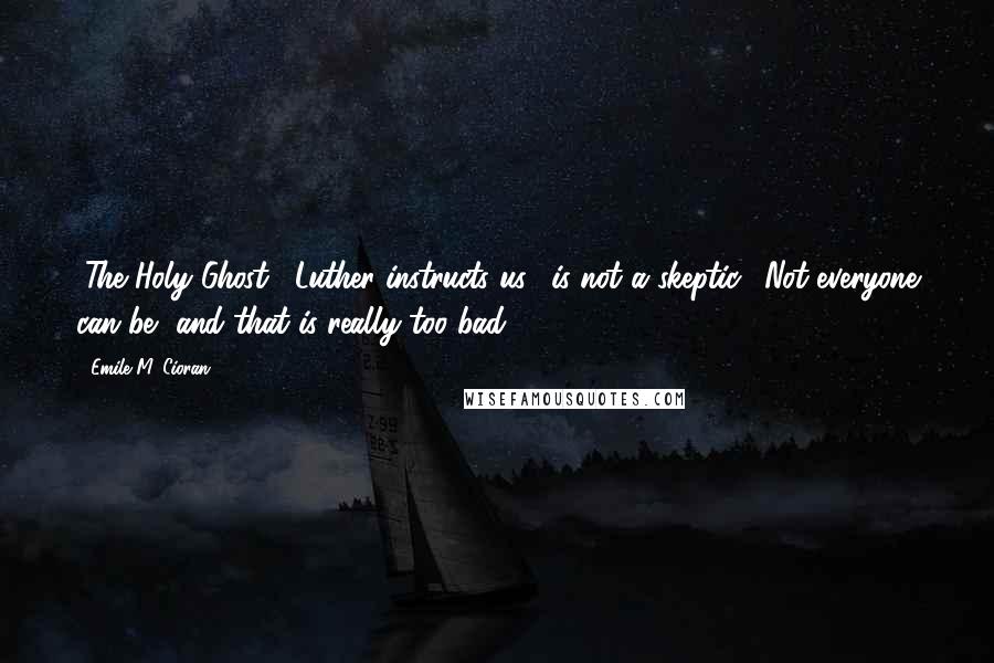 Emile M. Cioran Quotes: "The Holy Ghost," Luther instructs us, "is not a skeptic." Not everyone can be, and that is really too bad.