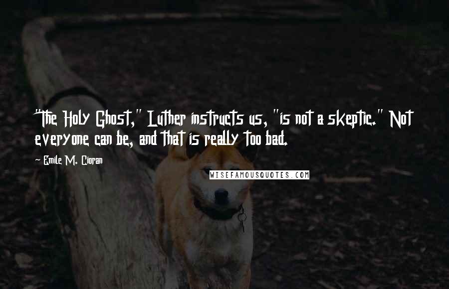 Emile M. Cioran Quotes: "The Holy Ghost," Luther instructs us, "is not a skeptic." Not everyone can be, and that is really too bad.