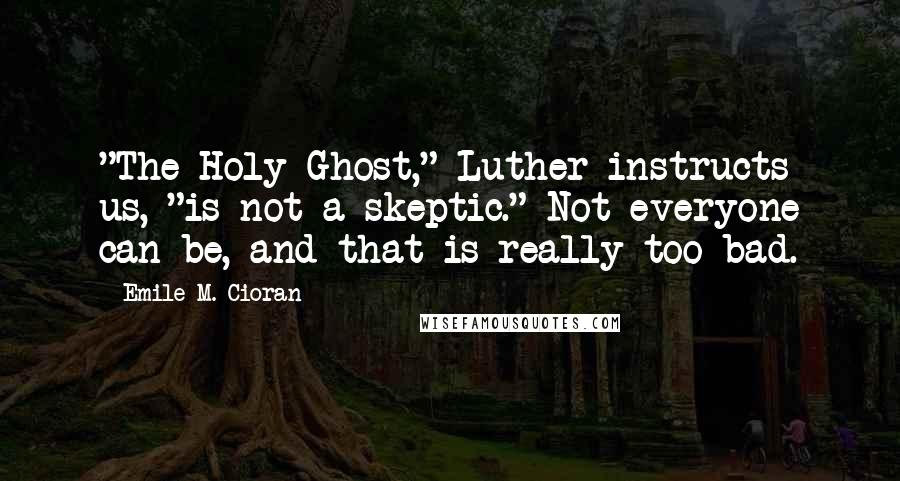 Emile M. Cioran Quotes: "The Holy Ghost," Luther instructs us, "is not a skeptic." Not everyone can be, and that is really too bad.