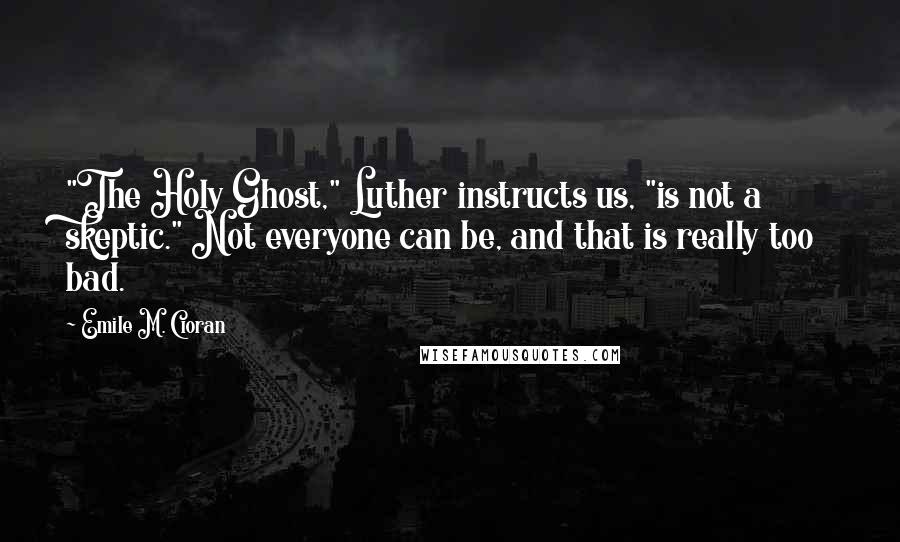 Emile M. Cioran Quotes: "The Holy Ghost," Luther instructs us, "is not a skeptic." Not everyone can be, and that is really too bad.