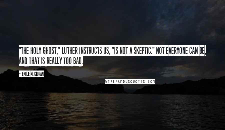 Emile M. Cioran Quotes: "The Holy Ghost," Luther instructs us, "is not a skeptic." Not everyone can be, and that is really too bad.