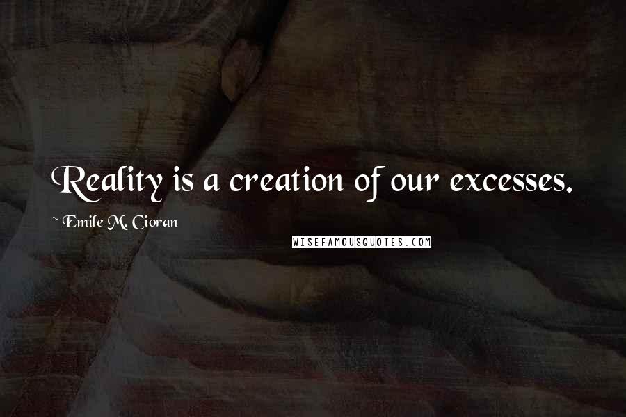 Emile M. Cioran Quotes: Reality is a creation of our excesses.