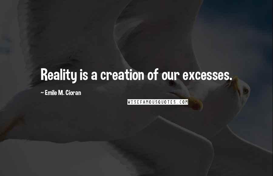 Emile M. Cioran Quotes: Reality is a creation of our excesses.