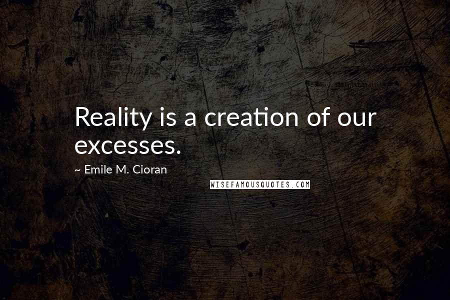 Emile M. Cioran Quotes: Reality is a creation of our excesses.