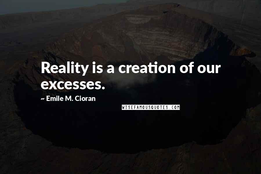 Emile M. Cioran Quotes: Reality is a creation of our excesses.