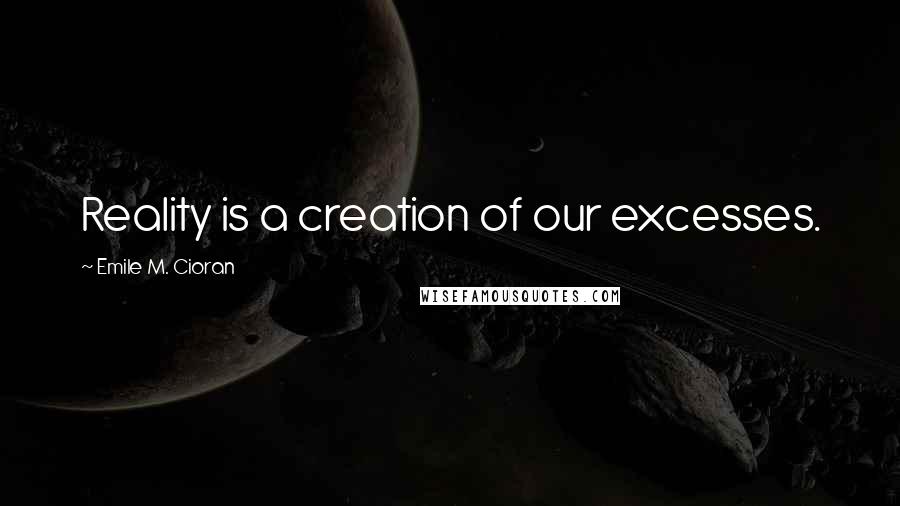 Emile M. Cioran Quotes: Reality is a creation of our excesses.