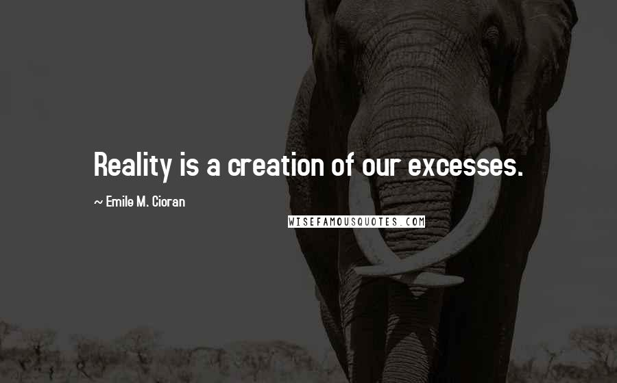 Emile M. Cioran Quotes: Reality is a creation of our excesses.