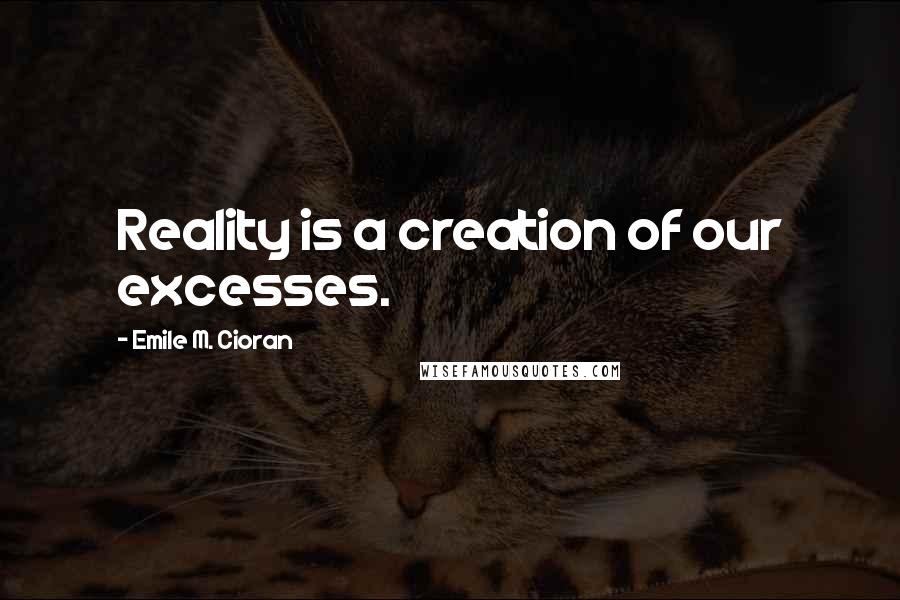 Emile M. Cioran Quotes: Reality is a creation of our excesses.