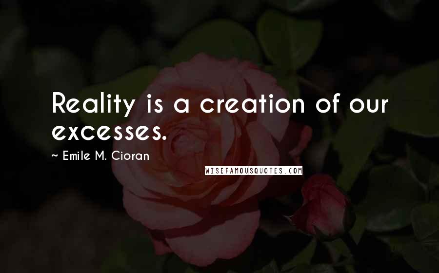 Emile M. Cioran Quotes: Reality is a creation of our excesses.