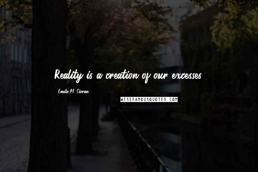 Emile M. Cioran Quotes: Reality is a creation of our excesses.