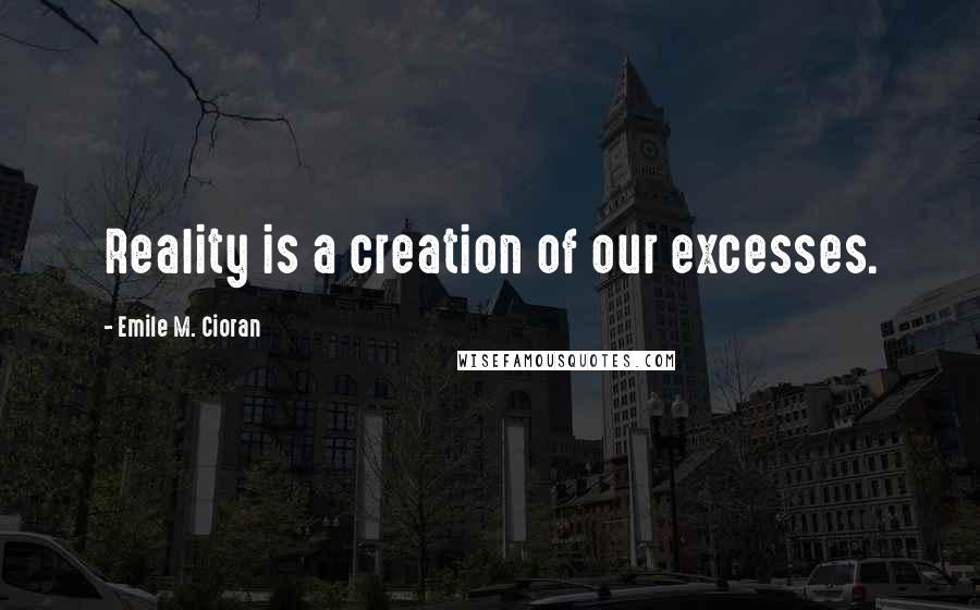 Emile M. Cioran Quotes: Reality is a creation of our excesses.