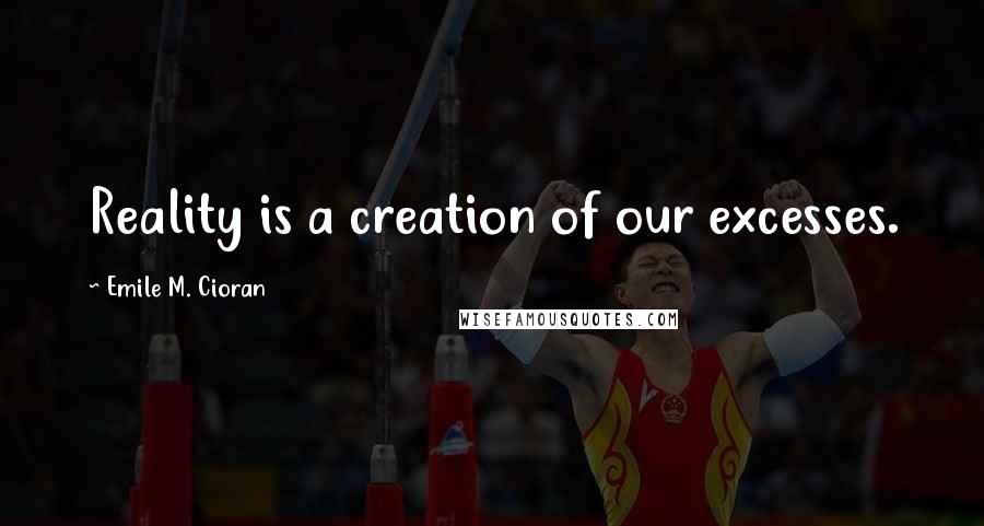 Emile M. Cioran Quotes: Reality is a creation of our excesses.