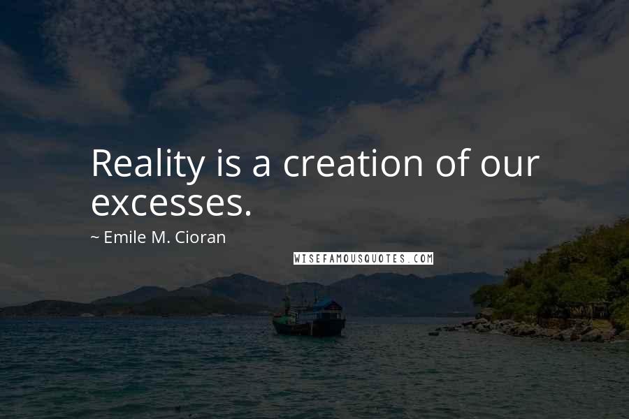 Emile M. Cioran Quotes: Reality is a creation of our excesses.