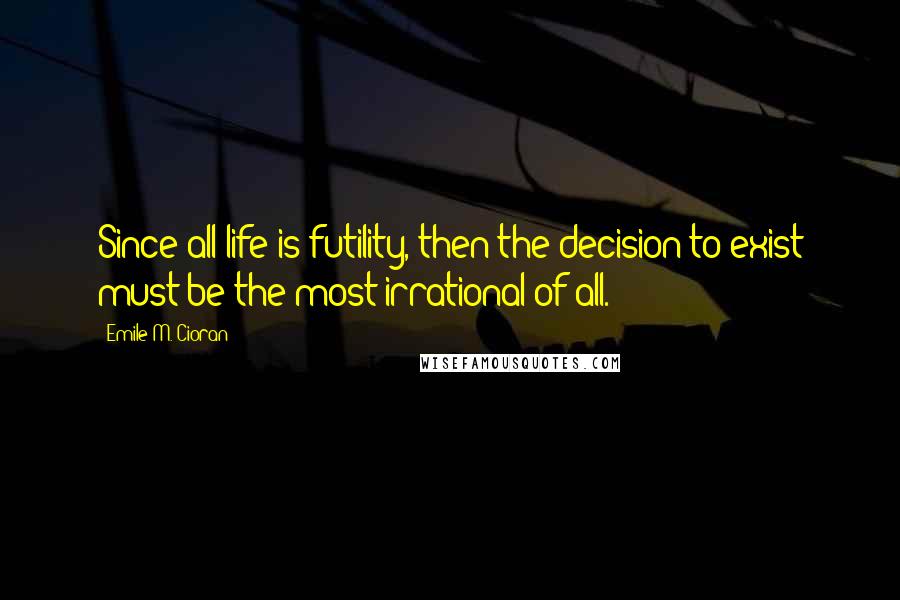 Emile M. Cioran Quotes: Since all life is futility, then the decision to exist must be the most irrational of all.