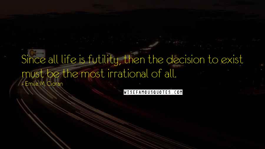 Emile M. Cioran Quotes: Since all life is futility, then the decision to exist must be the most irrational of all.