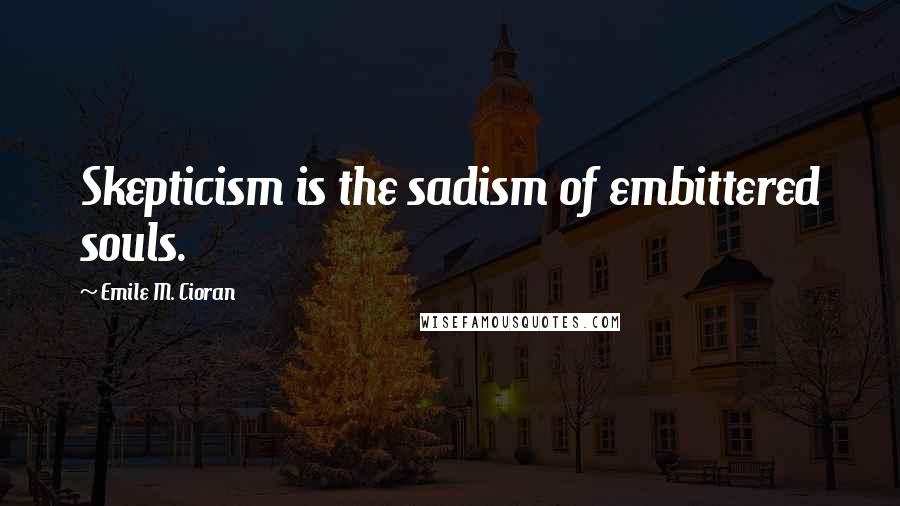 Emile M. Cioran Quotes: Skepticism is the sadism of embittered souls.