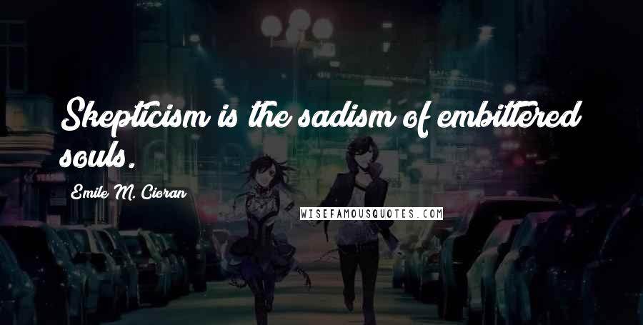 Emile M. Cioran Quotes: Skepticism is the sadism of embittered souls.
