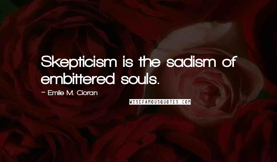 Emile M. Cioran Quotes: Skepticism is the sadism of embittered souls.