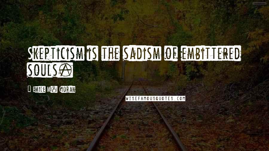 Emile M. Cioran Quotes: Skepticism is the sadism of embittered souls.