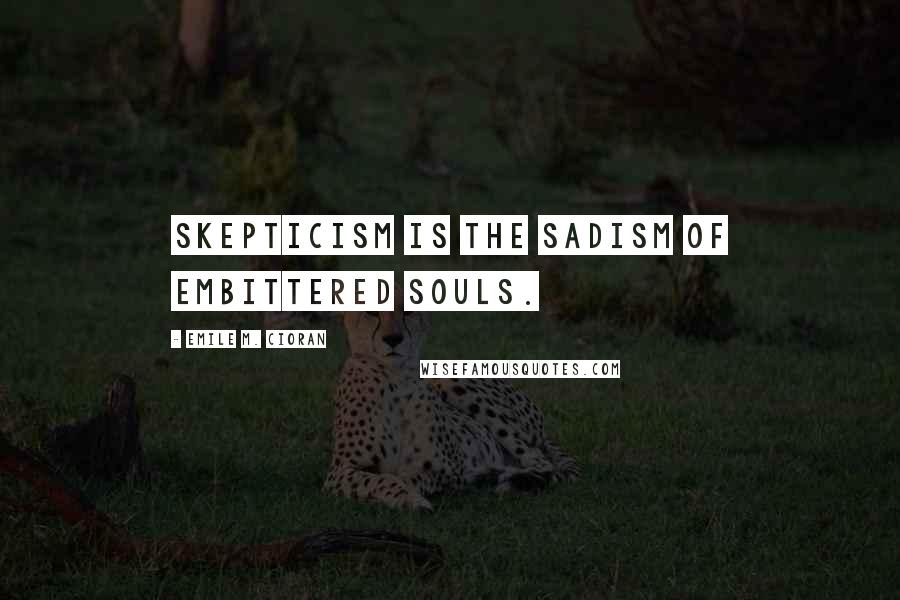 Emile M. Cioran Quotes: Skepticism is the sadism of embittered souls.