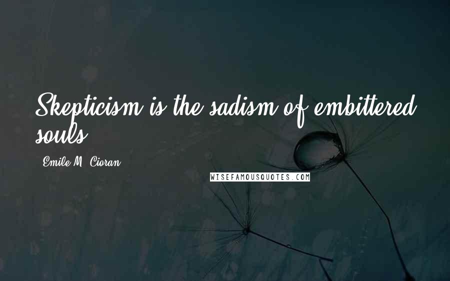 Emile M. Cioran Quotes: Skepticism is the sadism of embittered souls.