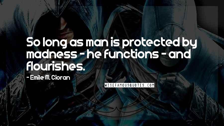 Emile M. Cioran Quotes: So long as man is protected by madness - he functions - and flourishes.