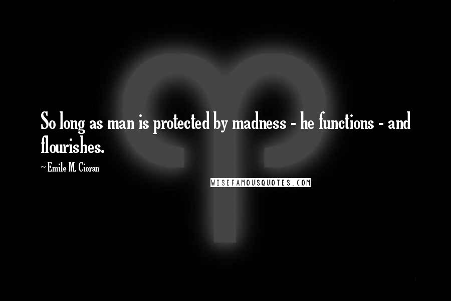 Emile M. Cioran Quotes: So long as man is protected by madness - he functions - and flourishes.