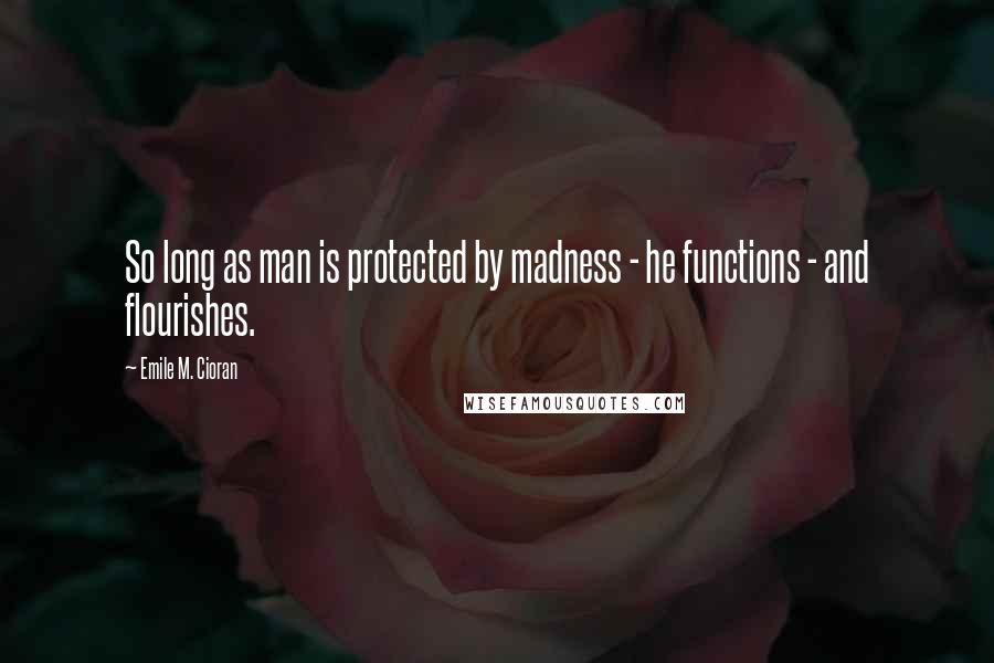 Emile M. Cioran Quotes: So long as man is protected by madness - he functions - and flourishes.
