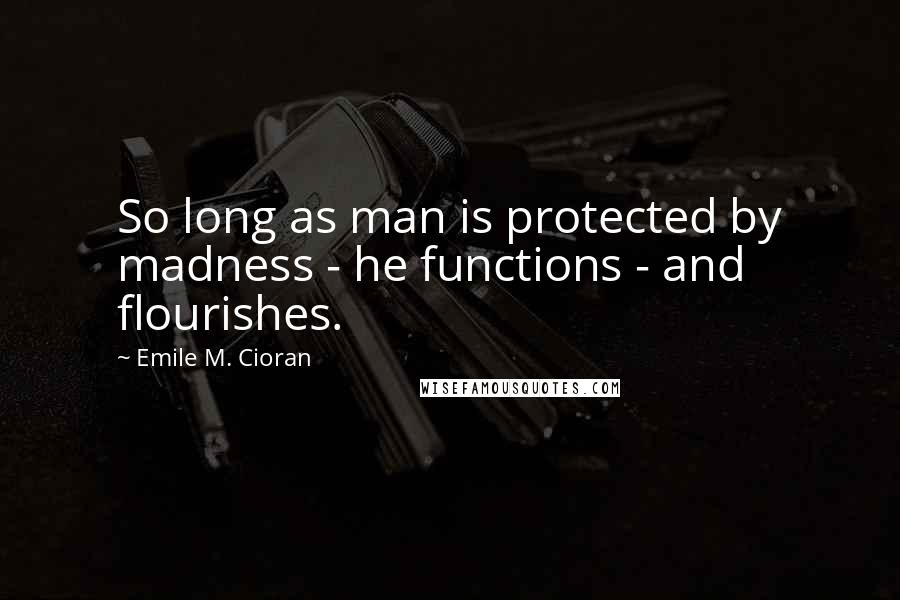 Emile M. Cioran Quotes: So long as man is protected by madness - he functions - and flourishes.