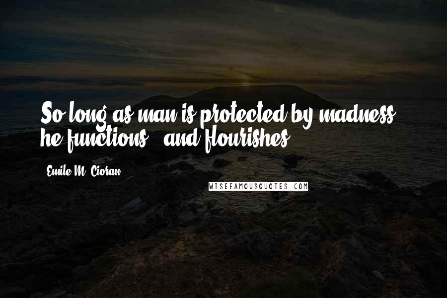 Emile M. Cioran Quotes: So long as man is protected by madness - he functions - and flourishes.