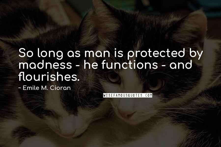 Emile M. Cioran Quotes: So long as man is protected by madness - he functions - and flourishes.