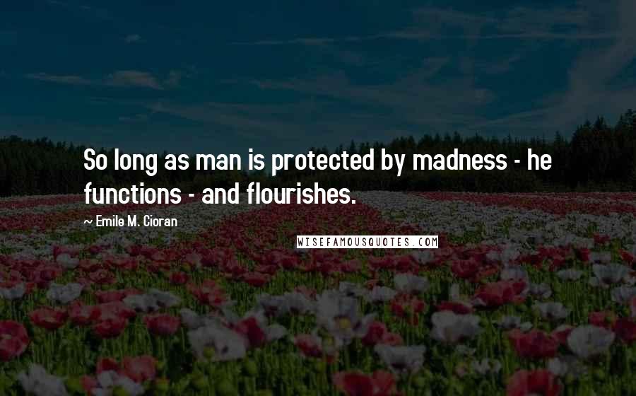 Emile M. Cioran Quotes: So long as man is protected by madness - he functions - and flourishes.