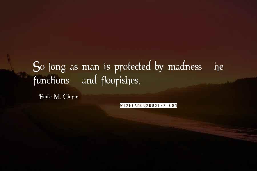 Emile M. Cioran Quotes: So long as man is protected by madness - he functions - and flourishes.