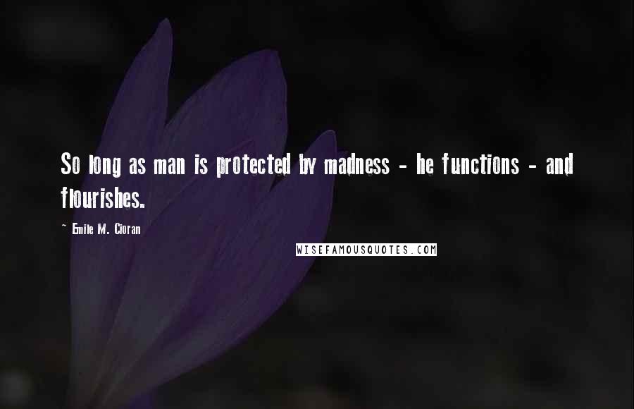 Emile M. Cioran Quotes: So long as man is protected by madness - he functions - and flourishes.
