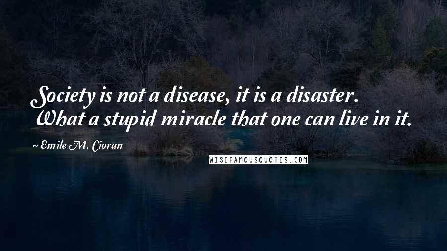 Emile M. Cioran Quotes: Society is not a disease, it is a disaster. What a stupid miracle that one can live in it.