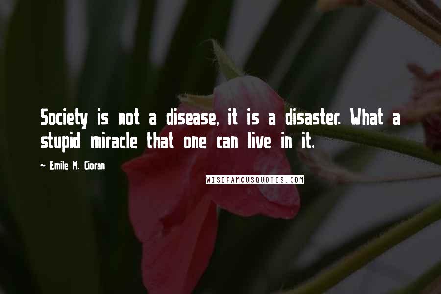 Emile M. Cioran Quotes: Society is not a disease, it is a disaster. What a stupid miracle that one can live in it.