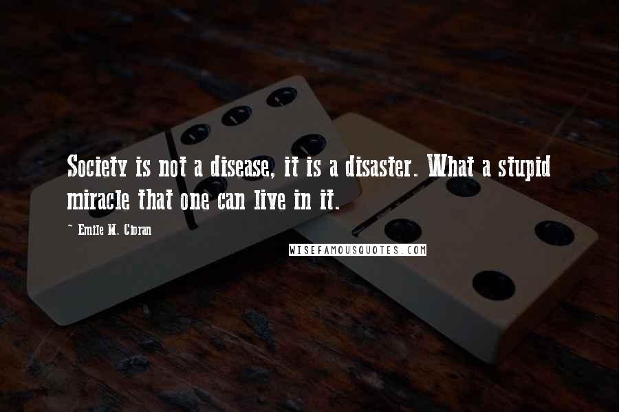 Emile M. Cioran Quotes: Society is not a disease, it is a disaster. What a stupid miracle that one can live in it.