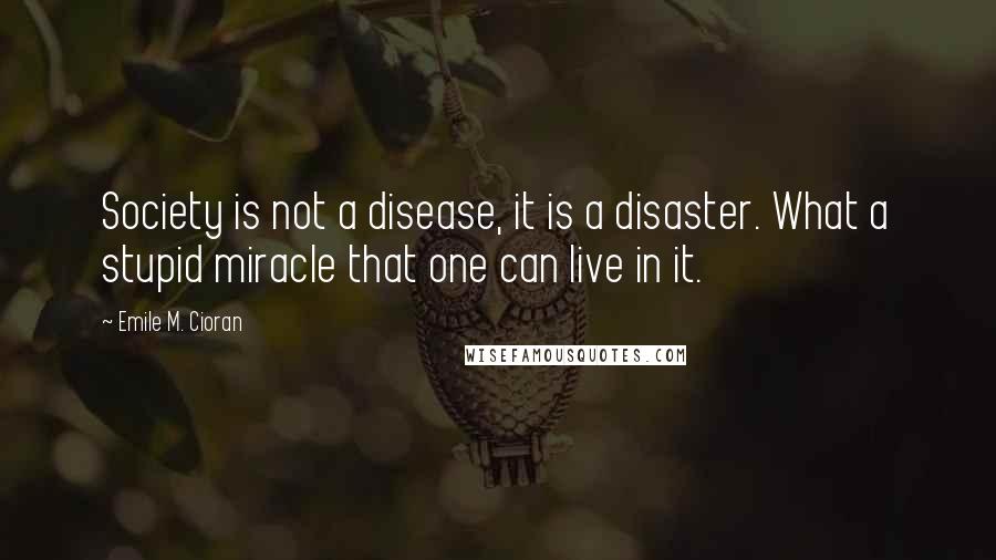 Emile M. Cioran Quotes: Society is not a disease, it is a disaster. What a stupid miracle that one can live in it.