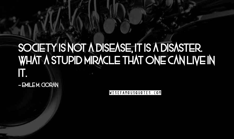 Emile M. Cioran Quotes: Society is not a disease, it is a disaster. What a stupid miracle that one can live in it.