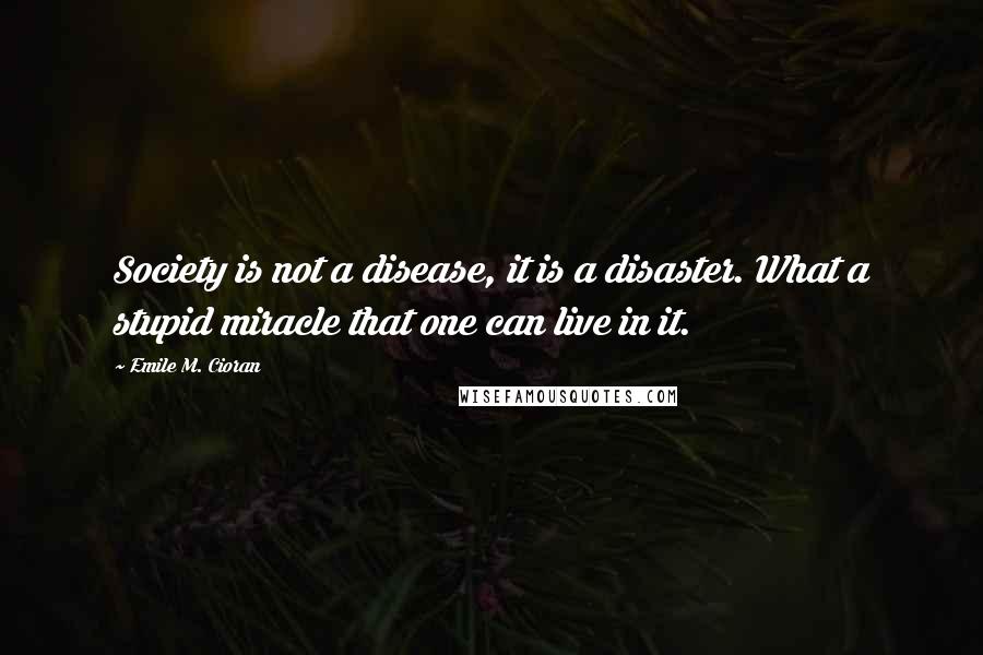 Emile M. Cioran Quotes: Society is not a disease, it is a disaster. What a stupid miracle that one can live in it.