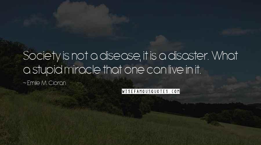 Emile M. Cioran Quotes: Society is not a disease, it is a disaster. What a stupid miracle that one can live in it.