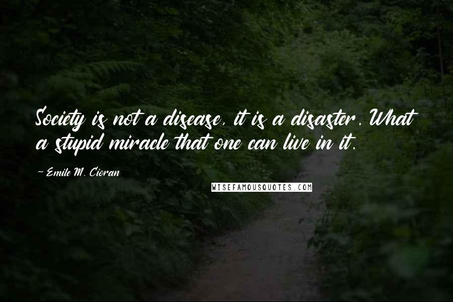 Emile M. Cioran Quotes: Society is not a disease, it is a disaster. What a stupid miracle that one can live in it.