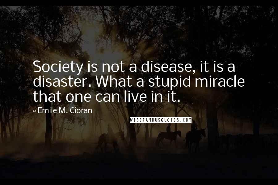 Emile M. Cioran Quotes: Society is not a disease, it is a disaster. What a stupid miracle that one can live in it.