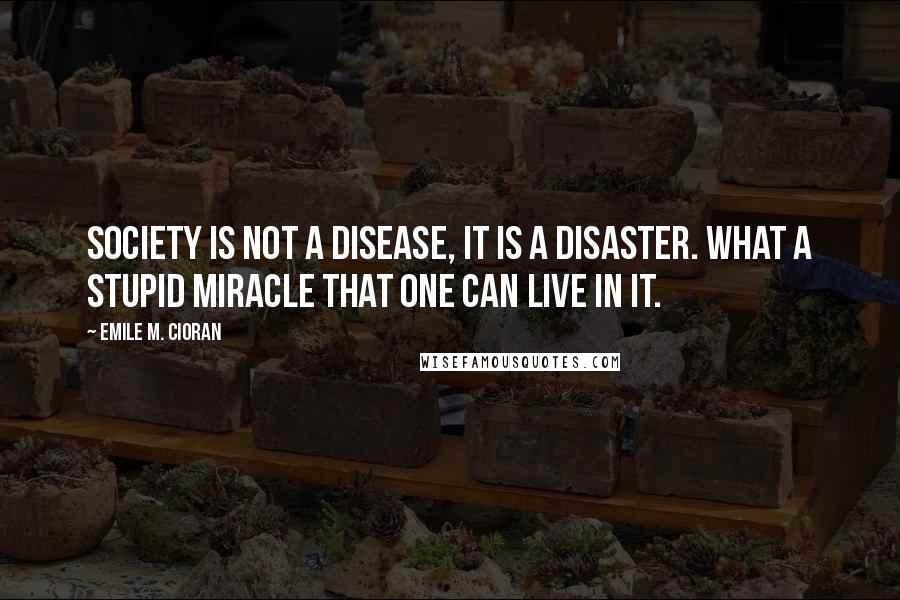 Emile M. Cioran Quotes: Society is not a disease, it is a disaster. What a stupid miracle that one can live in it.