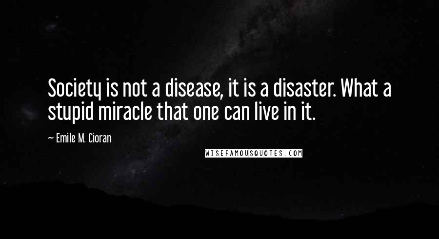 Emile M. Cioran Quotes: Society is not a disease, it is a disaster. What a stupid miracle that one can live in it.